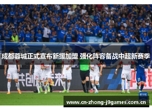 成都蓉城正式宣布新援加盟 强化阵容备战中超新赛季 成都蓉城正式宣布新援加盟 强化阵容备战中超新赛季